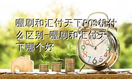 喔刷和汇付天下POS机什么区别-喔刷和汇付天下哪个好