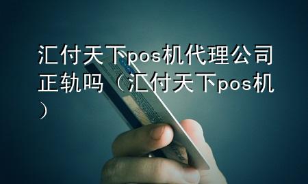 汇付天下pos机代理公司正轨吗(汇付天下 pos机)