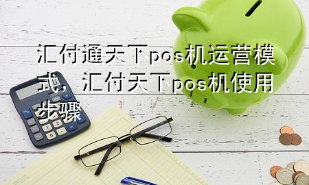 汇付通天下pos机运营模式，汇付天下pos机使用步骤