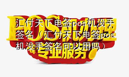 汇付天下电签pos机没手签名（汇付天下电签pos机没手签名可以用吗）