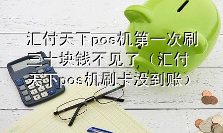 汇付天下pos机第一次刷三十块钱不见了（汇付天下pos机刷卡没到账）