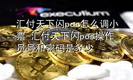汇付天下闪pos怎么调小票-汇付天下闪pos操作员号和密码是多少