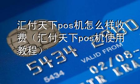 汇付天下pos机怎么样收费(汇付天下pos机使用教程)
