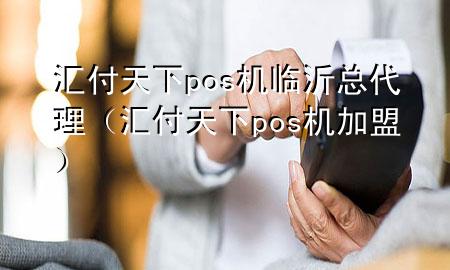 汇付天下pos机临沂总代理(汇付天下pos机加盟)