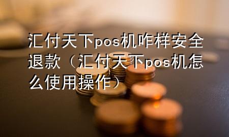 汇付天下pos机咋样安全退款（汇付天下pos机怎么使用操作）