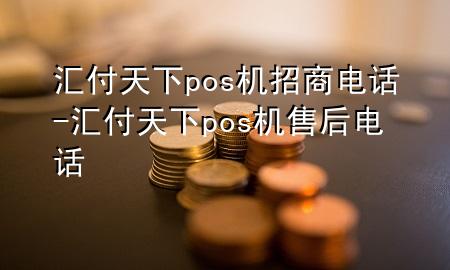 汇付天下pos机招商电话-汇付天下pos机售后电话