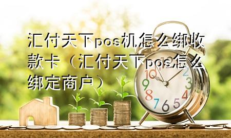 汇付天下pos机怎么绑收款卡(汇付天下pos怎么绑定商户)