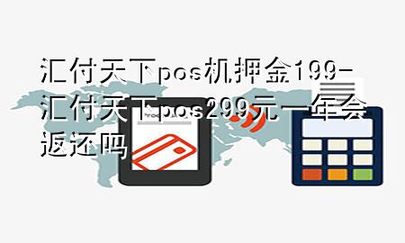 汇付天下pos机押金199-汇付天下pos299元一年会返还吗