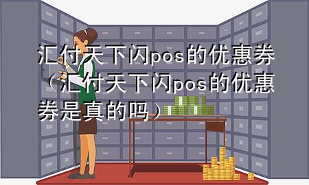 汇付天下闪pos的优惠券（汇付天下闪pos的优惠券是真的吗）