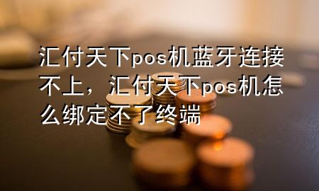 汇付天下pos机蓝牙连接不上，汇付天下pos机怎么绑定不了终端