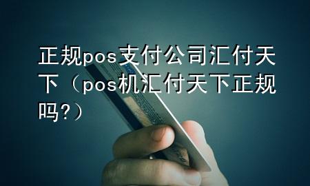 正规pos支付公司汇付天下（pos机汇付天下正规吗?）