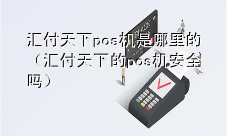 汇付天下pos机是哪里的(汇付天下的pos机安全吗)