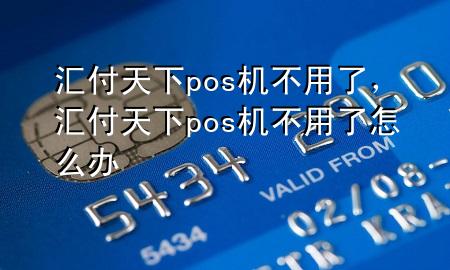 汇付天下pos机不用了,汇付天下pos机不用了怎么办
