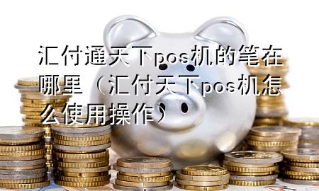 汇付通天下pos机的笔在哪里(汇付天下pos机怎么使用操作)
