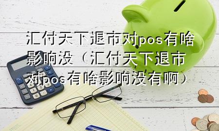 汇付天下退市对pos有啥影响没（汇付天下退市对pos有啥影响没有啊）