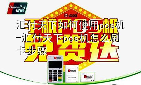 汇付天下如何使用pos机-汇付天下pos机怎么刷卡步骤