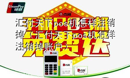 汇付天下pos机怎样注销掉(汇付天下pos机怎样注销掉账户)