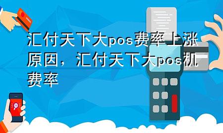 汇付天下大pos费率上涨原因,汇付天下大pos机费率