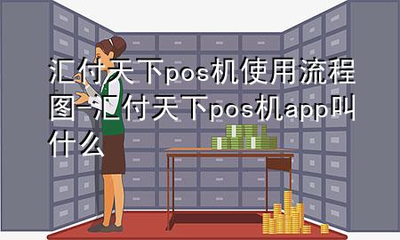 汇付天下pos机使用流程图-汇付天下pos机app叫什么