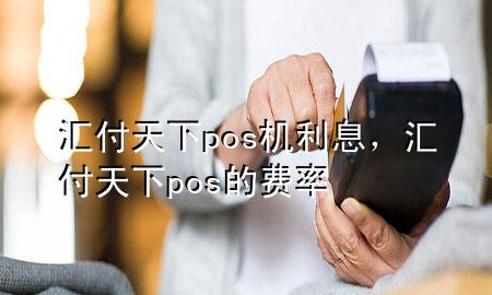 汇付天下pos机利息，汇付天下pos的费率