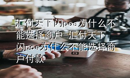 汇付天下闪pos为什么不能选择商户-汇付天下闪pos为什么不能选择商户付款