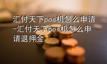 汇付天下pos机怎么申请-汇付天下pos机怎么申请退押金