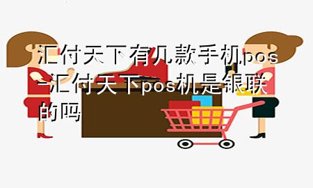 汇付天下有几款手机pos-汇付天下pos机是银联的吗