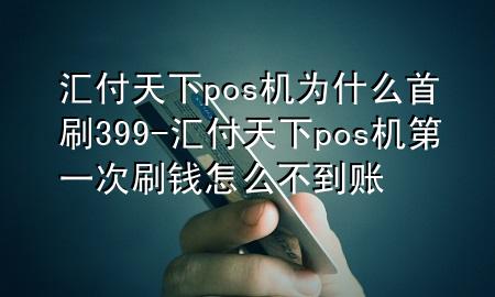 汇付天下pos机为什么首刷399-汇付天下pos机第一次刷钱怎么不到账