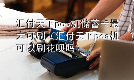 汇付天下pos机储蓄卡最大可刷(汇付天下pos机可以刷花呗吗)