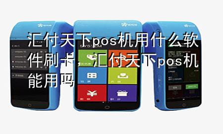 汇付天下pos机用什么软件刷卡,汇付天下pos机能用吗