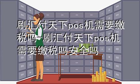 刷汇付天下pos机需要缴税吗-刷汇付天下pos机需要缴税吗安全吗