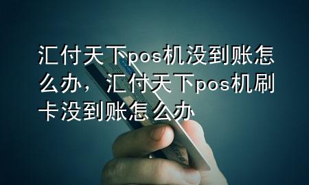 汇付天下pos机没到账怎么办,汇付天下pos机刷卡没到账怎么办