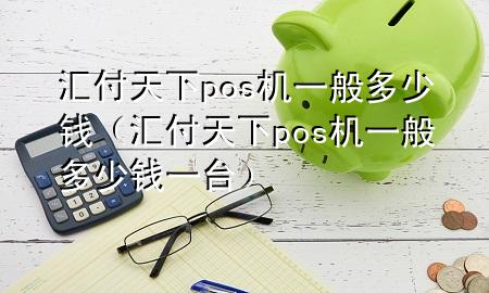 汇付天下pos机一般多少钱（汇付天下pos机一般多少钱一台）