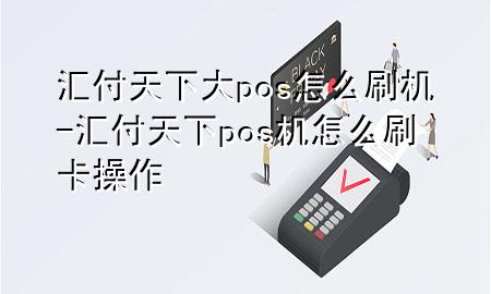 汇付天下大pos怎么刷机-汇付天下pos机怎么刷卡操作