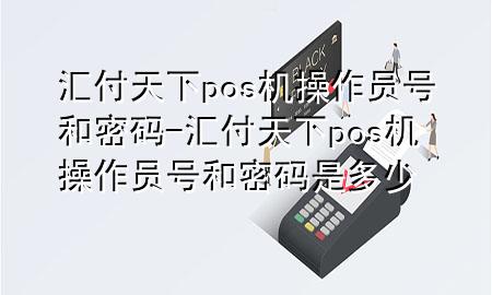 汇付天下pos机操作员号和密码-汇付天下pos机操作员号和密码是多少