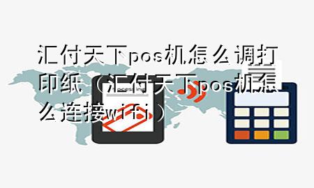 汇付天下pos机怎么调打印纸（汇付天下pos机怎么连接wifi）