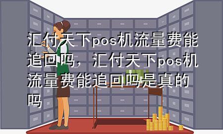 汇付天下pos机流量费能追回吗，汇付天下pos机流量费能追回吗是真的吗