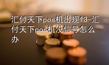 汇付天下pos机出现f3-汇付天下pos机没信号怎么办