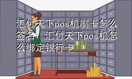 汇付天下pos机刷卡怎么签名，汇付天下pos机怎么绑定银行卡