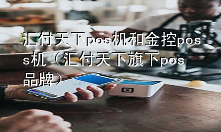 汇付天下pos机和金控poss机（汇付天下旗下pos品牌）