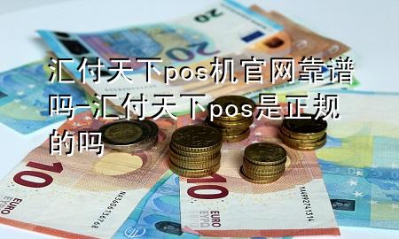 汇付天下pos机官网靠谱吗-汇付天下pos是正规的吗