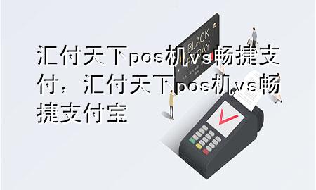 汇付天下pos机vs畅捷支付,汇付天下pos机vs畅捷支付宝