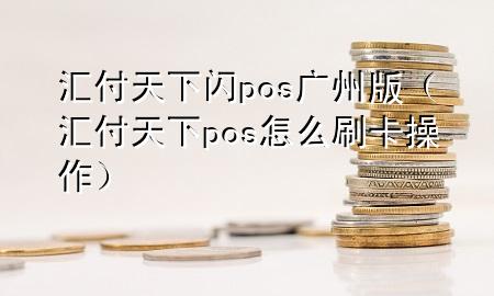 汇付天下闪pos广州版(汇付天下pos怎么刷卡操作)
