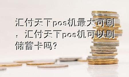 汇付天下pos机最大可刷,汇付天下pos机可以刷储蓄卡吗?