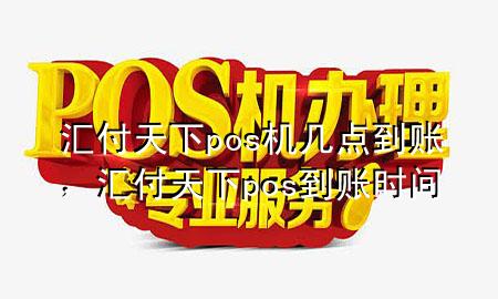 汇付天下pos机几点到账，汇付天下pos到账时间