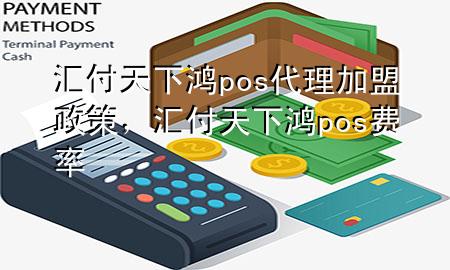 汇付天下鸿pos代理加盟政策,汇付天下鸿pos费率