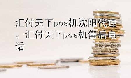 汇付天下pos机沈阳代理,汇付天下pos机售后电话