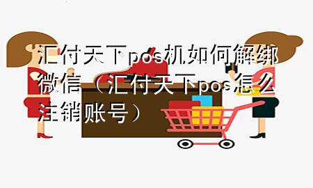 汇付天下pos机如何解绑微信（汇付天下pos怎么注销账号）