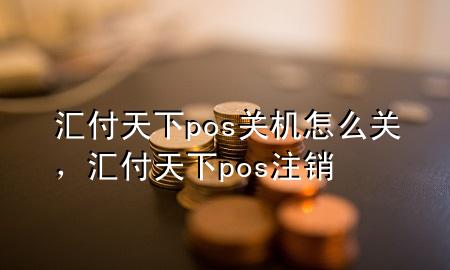 汇付天下pos关机怎么关,汇付天下pos注销