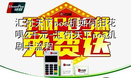 汇付天下pos机如何扫花呗2千元-汇付天下pos机刷卡流程